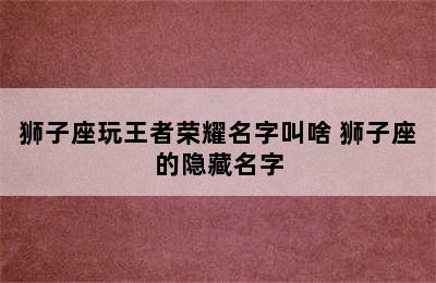 狮子座玩王者荣耀名字叫啥 狮子座的隐藏名字